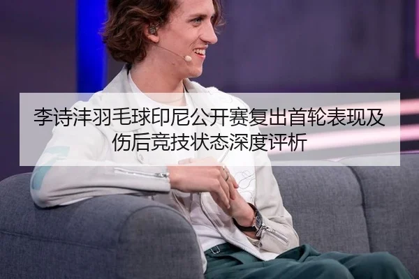 李诗沣羽毛球印尼公开赛复出首轮表现及伤后竞技状态深度评析