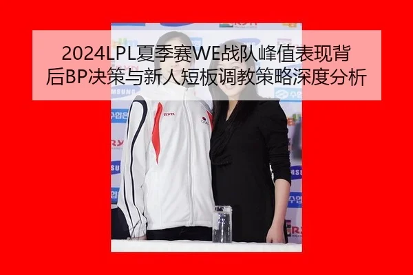 2024LPL夏季赛WE战队峰值表现背后BP决策与新人短板调教策略深度分析