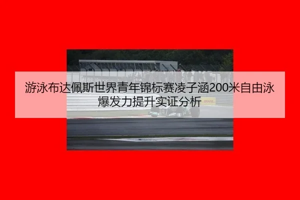 游泳布达佩斯世界青年锦标赛凌子涵200米自由泳爆发力提升实证分析