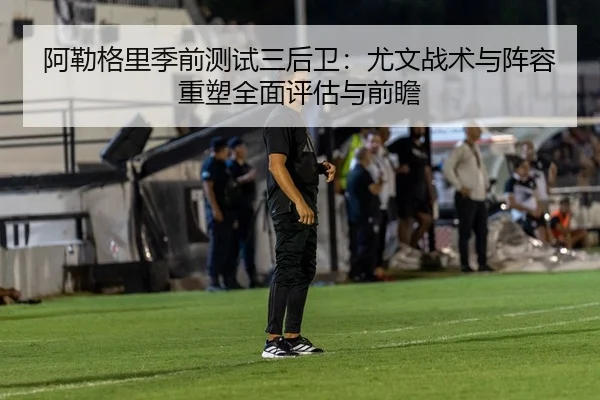 阿勒格里季前测试三后卫：尤文战术与阵容重塑全面评估与前瞻