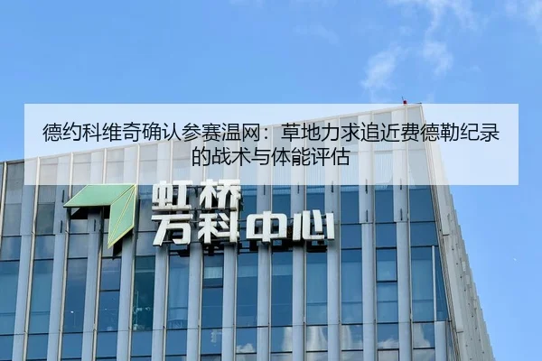 德约科维奇确认参赛温网：草地力求追近费德勒纪录的战术与体能评估